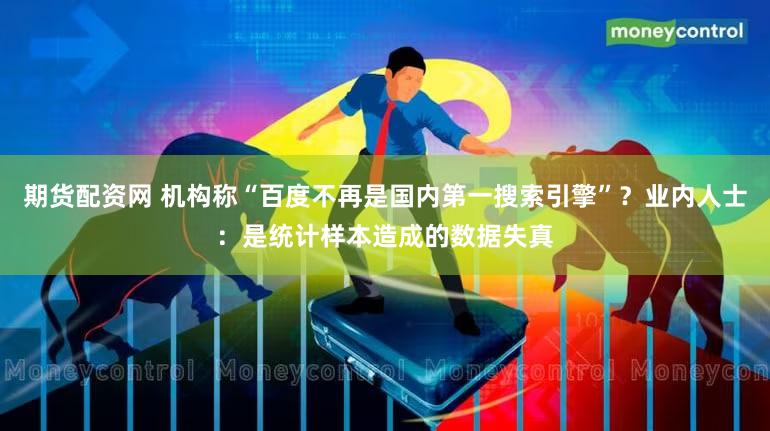 期货配资网 机构称“百度不再是国内第一搜索引擎”？业内人士：是统计样本造成的数据失真