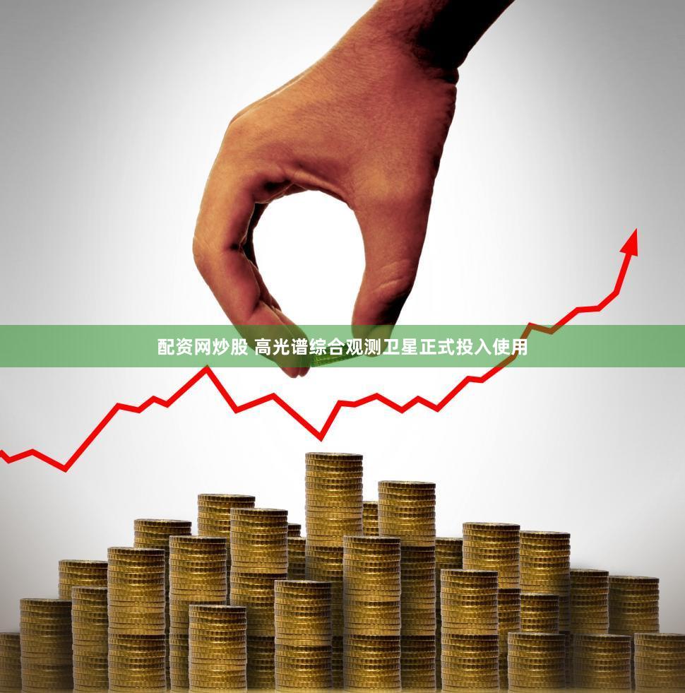 配资网炒股 高光谱综合观测卫星正式投入使用