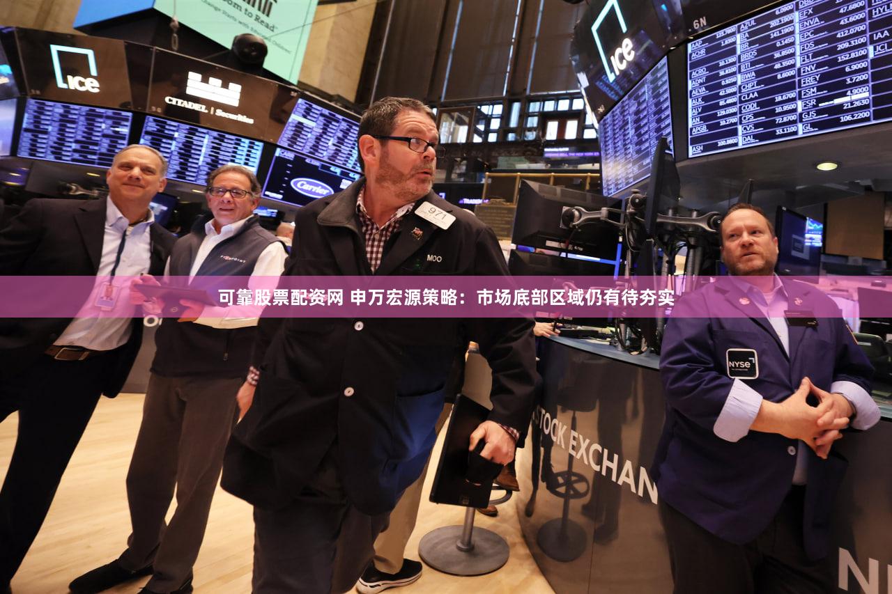 可靠股票配资网 申万宏源策略：市场底部区域仍有待夯实