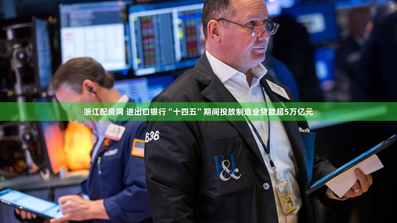 浙江配资网 进出口银行“十四五”期间投放制造业贷款超5万亿元