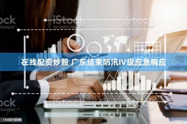 在线配资炒股 广东结束防汛Ⅳ级应急响应