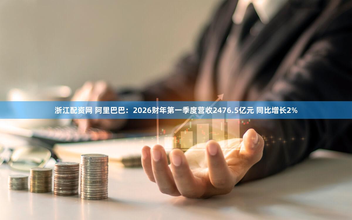 浙江配资网 阿里巴巴：2026财年第一季度营收2476.5亿元 同比增长2%