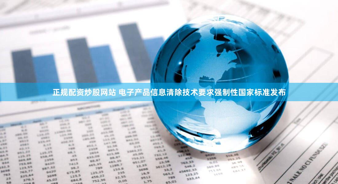 正规配资炒股网站 电子产品信息清除技术要求强制性国家标准发布