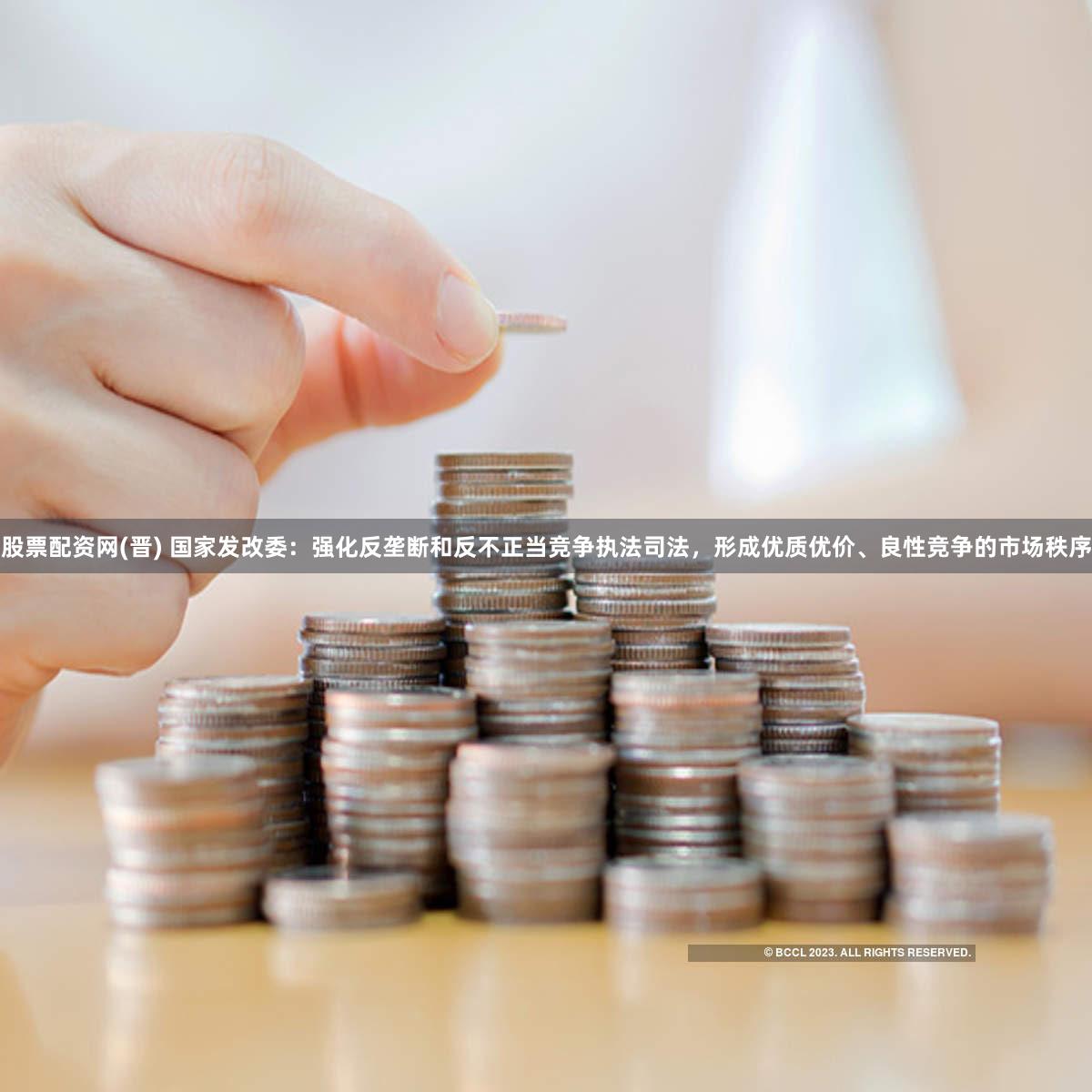 股票配资网(晋) 国家发改委：强化反垄断和反不正当竞争执法司法，形成优质优价、良性竞争的市场秩序