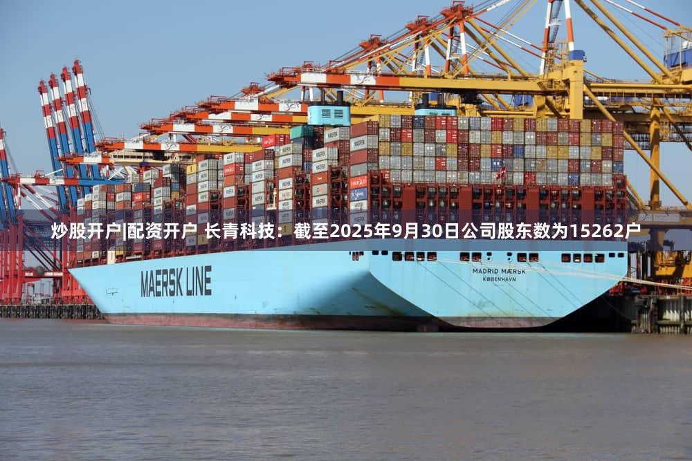 炒股开户|配资开户 长青科技:截至2025年9月30日公司股东数为15262户