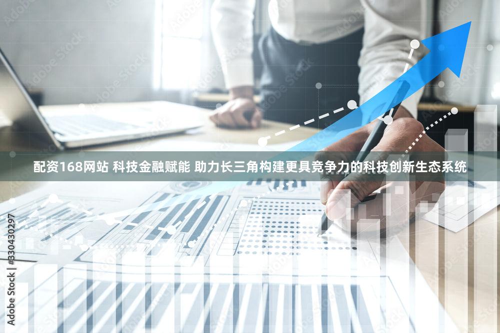 配资168网站 科技金融赋能 助力长三角构建更具竞争力的科技创新生态系统