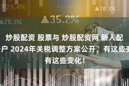 炒股配资 股票与 炒股配资网 新人配资开户 2024年关税调整方案公开,有这些变化!
