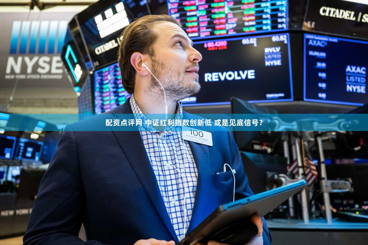 配资点评网 中证红利指数创新低 或是见底信号？