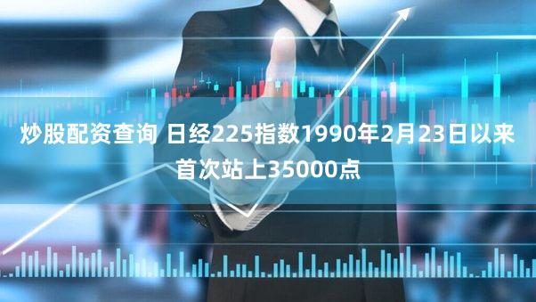 炒股配资查询 日经225指数1990年2月23日以来首次站上35000点