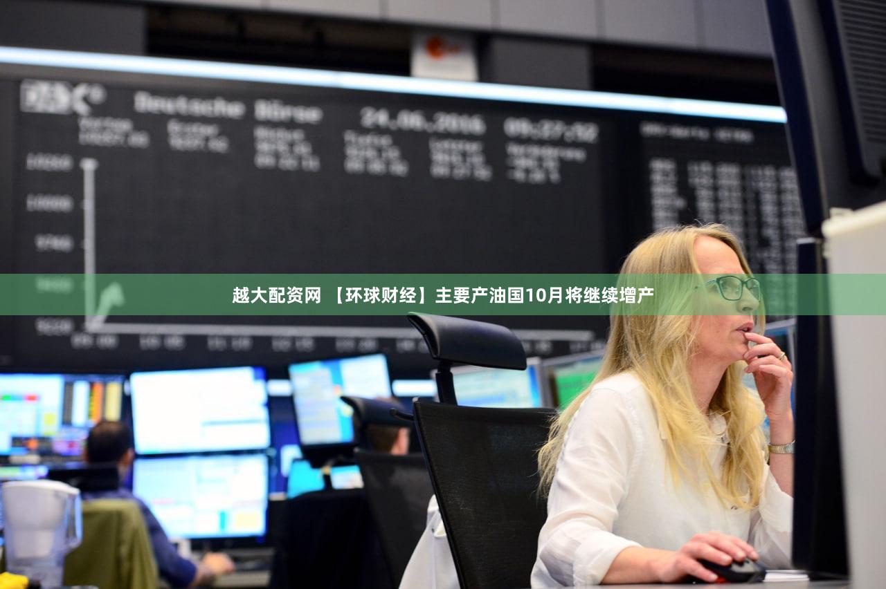 越大配资网 【环球财经】主要产油国10月将继续增产