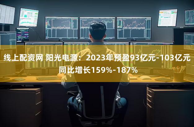 线上配资网 阳光电源：2023年预盈93亿元-103亿元 同比增长159%-187%