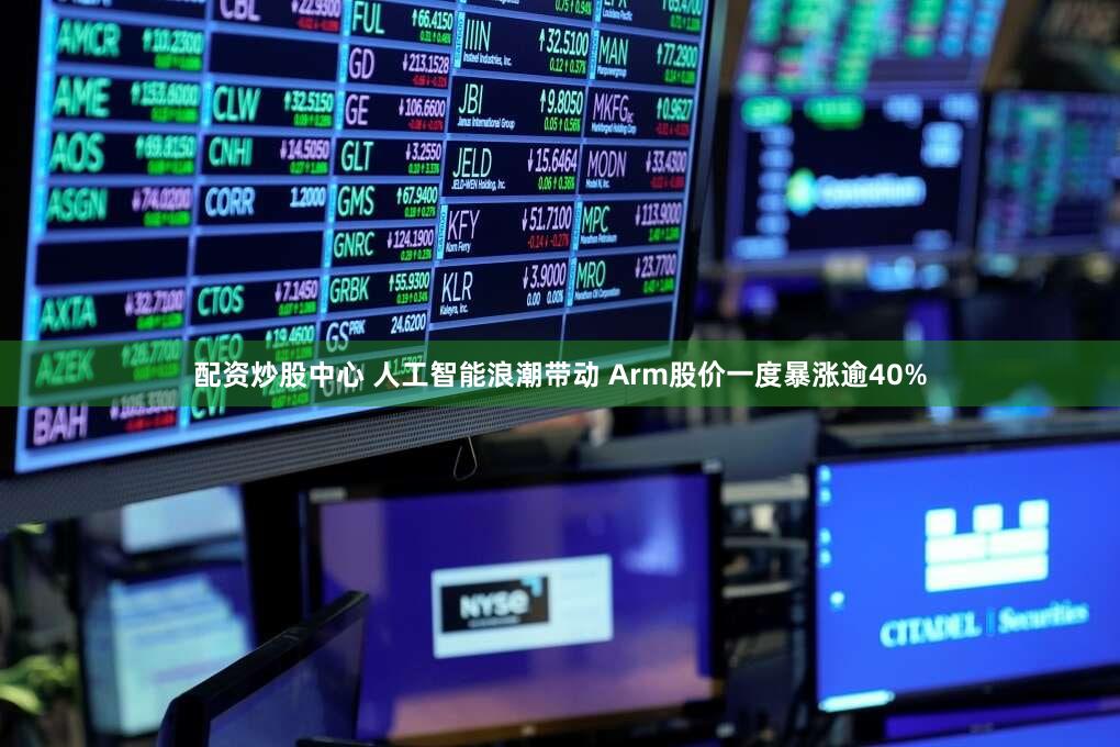 配资炒股中心 人工智能浪潮带动 Arm股价一度暴涨逾40%