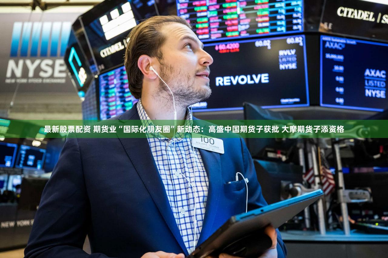 最新股票配资 期货业“国际化朋友圈”新动态：高盛中国期货子获批 大摩期货子添资格