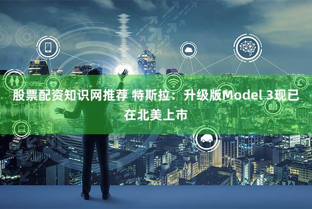股票配资知识网推荐 特斯拉：升级版Model 3现已在北美上市