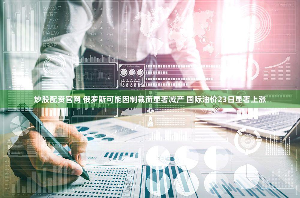 炒股配资官网 俄罗斯可能因制裁而显著减产 国际油价23日显著上涨