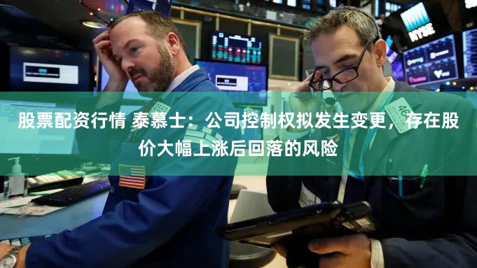 股票配资行情 泰慕士：公司控制权拟发生变更，存在股价大幅上涨后回落的风险