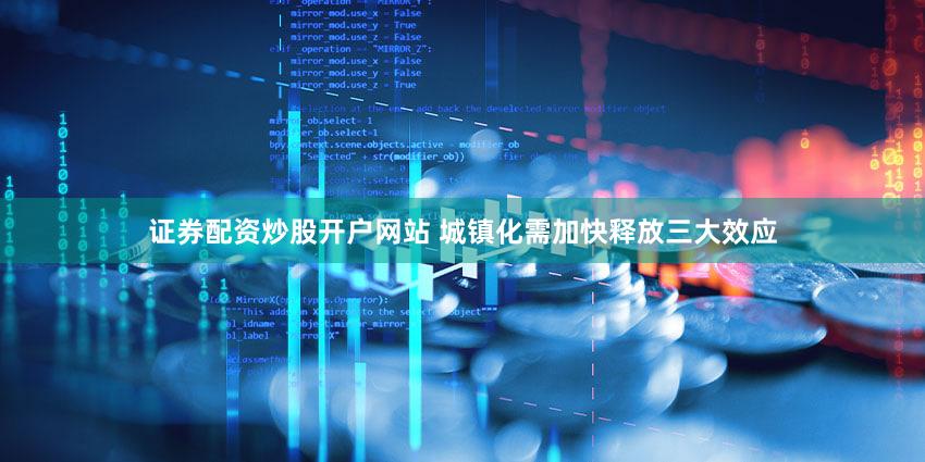 证券配资炒股开户网站 城镇化需加快释放三大效应