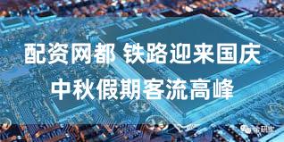 配资网都 铁路迎来国庆中秋假期客流高峰