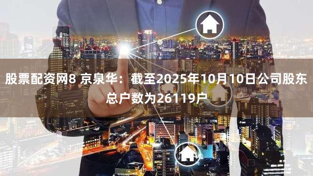 股票配资网8 京泉华：截至2025年10月10日公司股东总户数为26119户