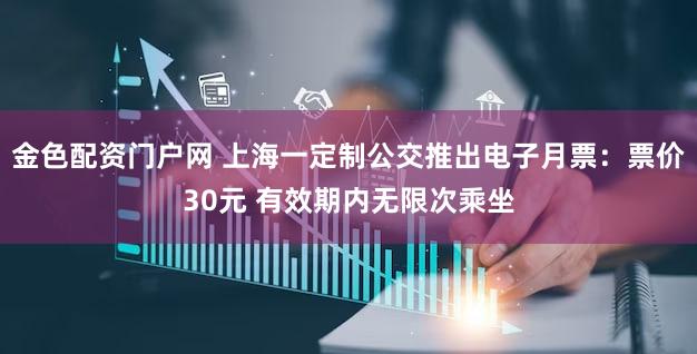 金色配资门户网 上海一定制公交推出电子月票：票价30元 有效期内无限次乘坐