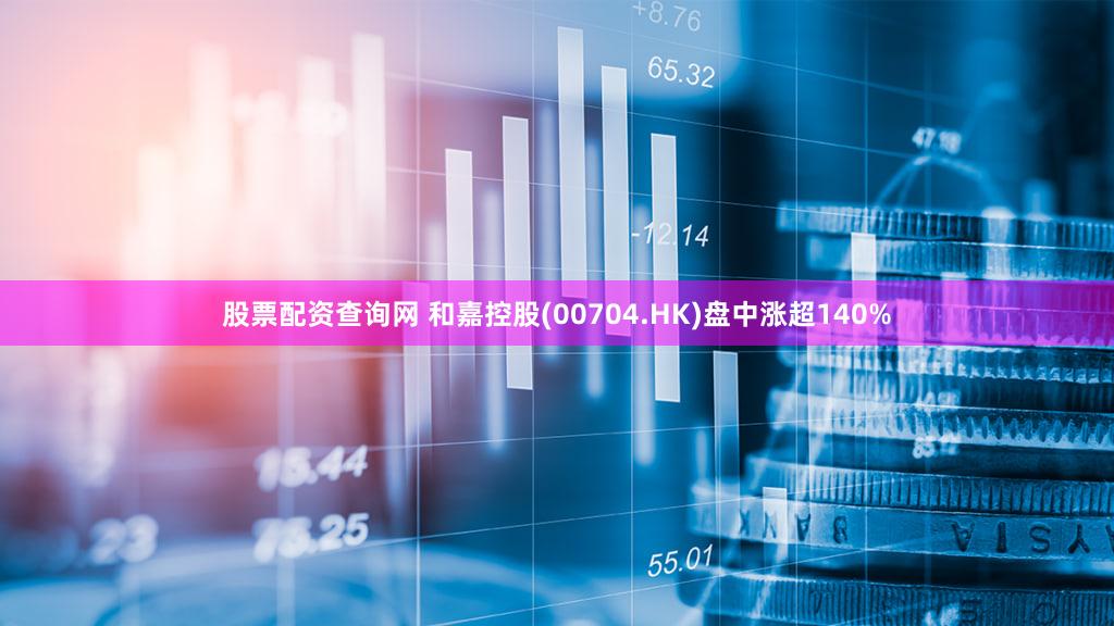 股票配资查询网 和嘉控股(00704.HK)盘中涨超140%