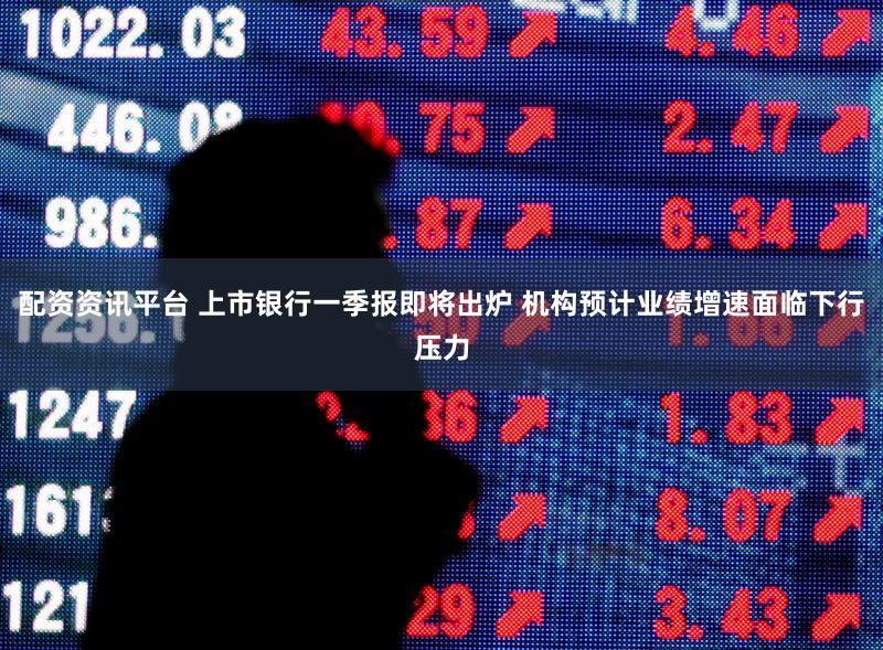 配资资讯平台 上市银行一季报即将出炉 机构预计业绩增速面临下行压力