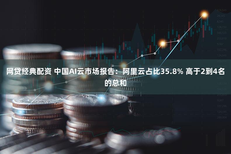 网贷经典配资 中国AI云市场报告：阿里云占比35.8% 高于2到4名的总和