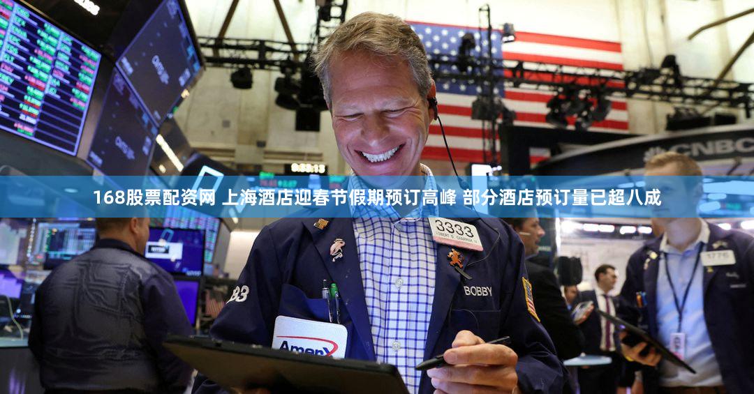 168股票配资网 上海酒店迎春节假期预订高峰 部分酒店预订量已超八成