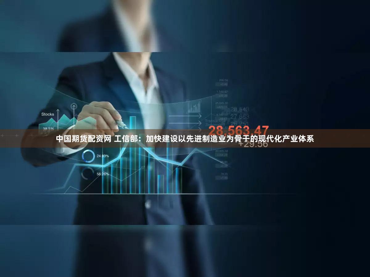 中国期货配资网 工信部：加快建设以先进制造业为骨干的现代化产业体系