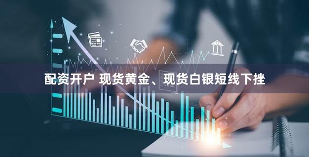 配资开户 现货黄金、现货白银短线下挫