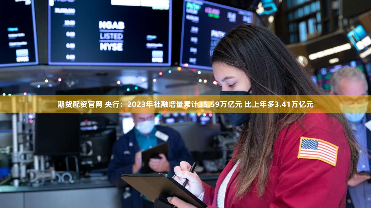 期货配资官网 央行：2023年社融增量累计35.59万亿元 比上年多3.41万亿元