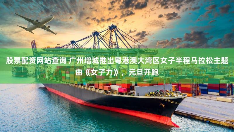 股票配资网站查询 广州增城推出粤港澳大湾区女子半程马拉松主题曲《女子力》，元旦开跑
