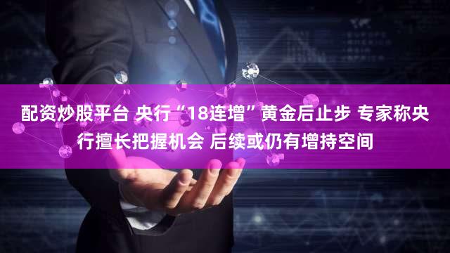 配资炒股平台 央行“18连增”黄金后止步 专家称央行擅长把握机会 后续或仍有增持空间