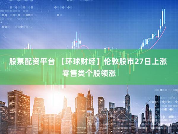 股票配资平台 【环球财经】伦敦股市27日上涨 零售类个股领涨