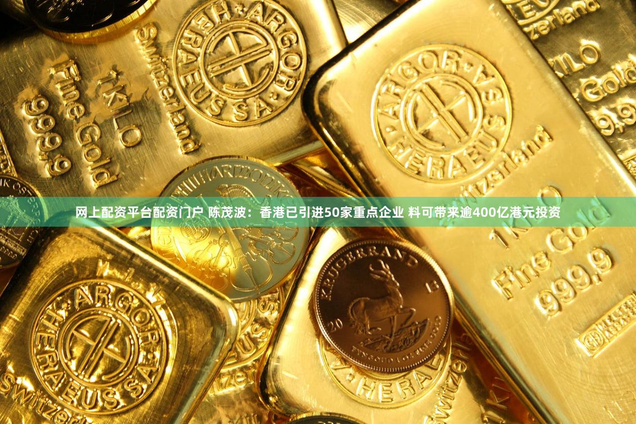 网上配资平台配资门户 陈茂波：香港已引进50家重点企业 料可带来逾400亿港元投资