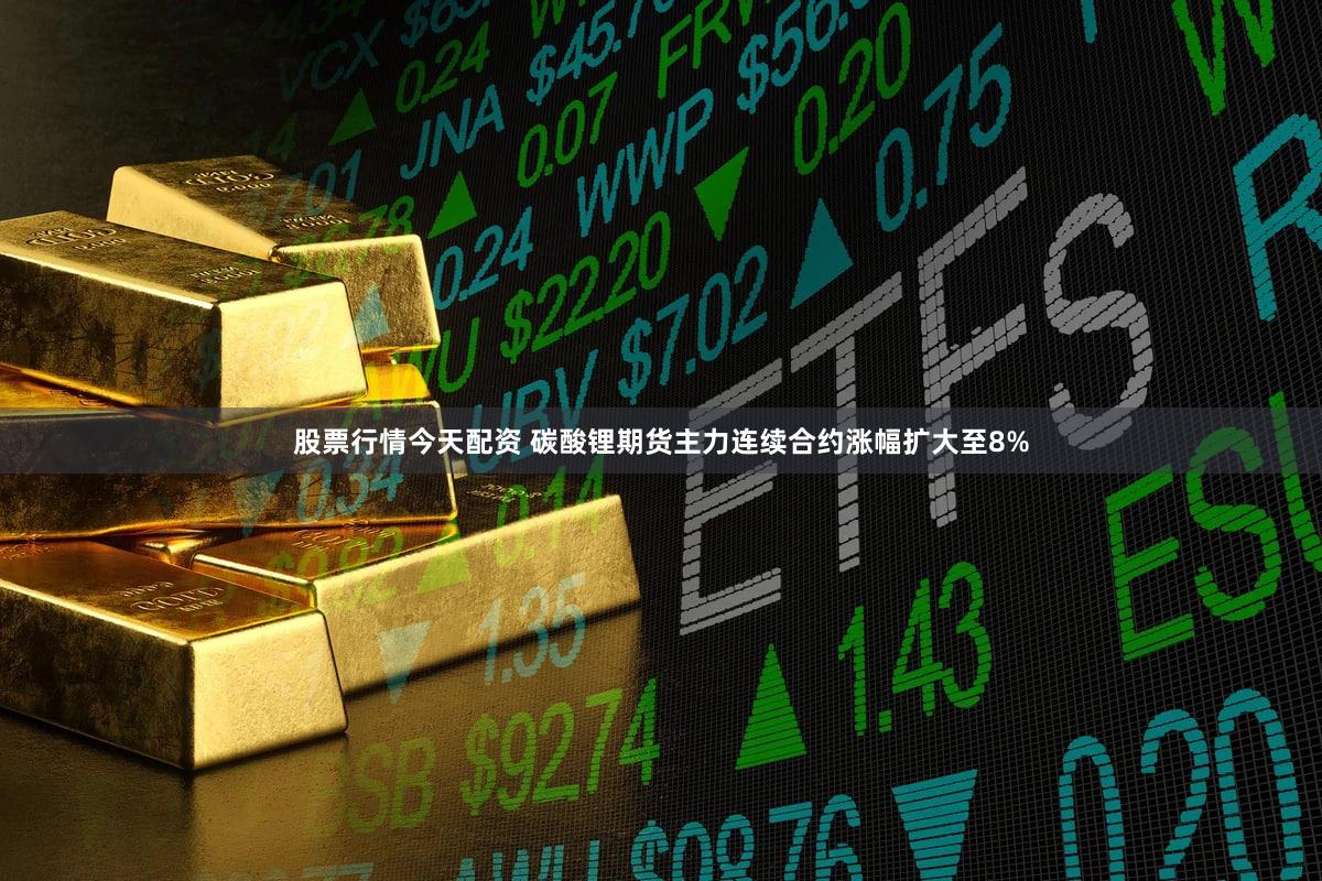 股票行情今天配资 碳酸锂期货主力连续合约涨幅扩大至8%