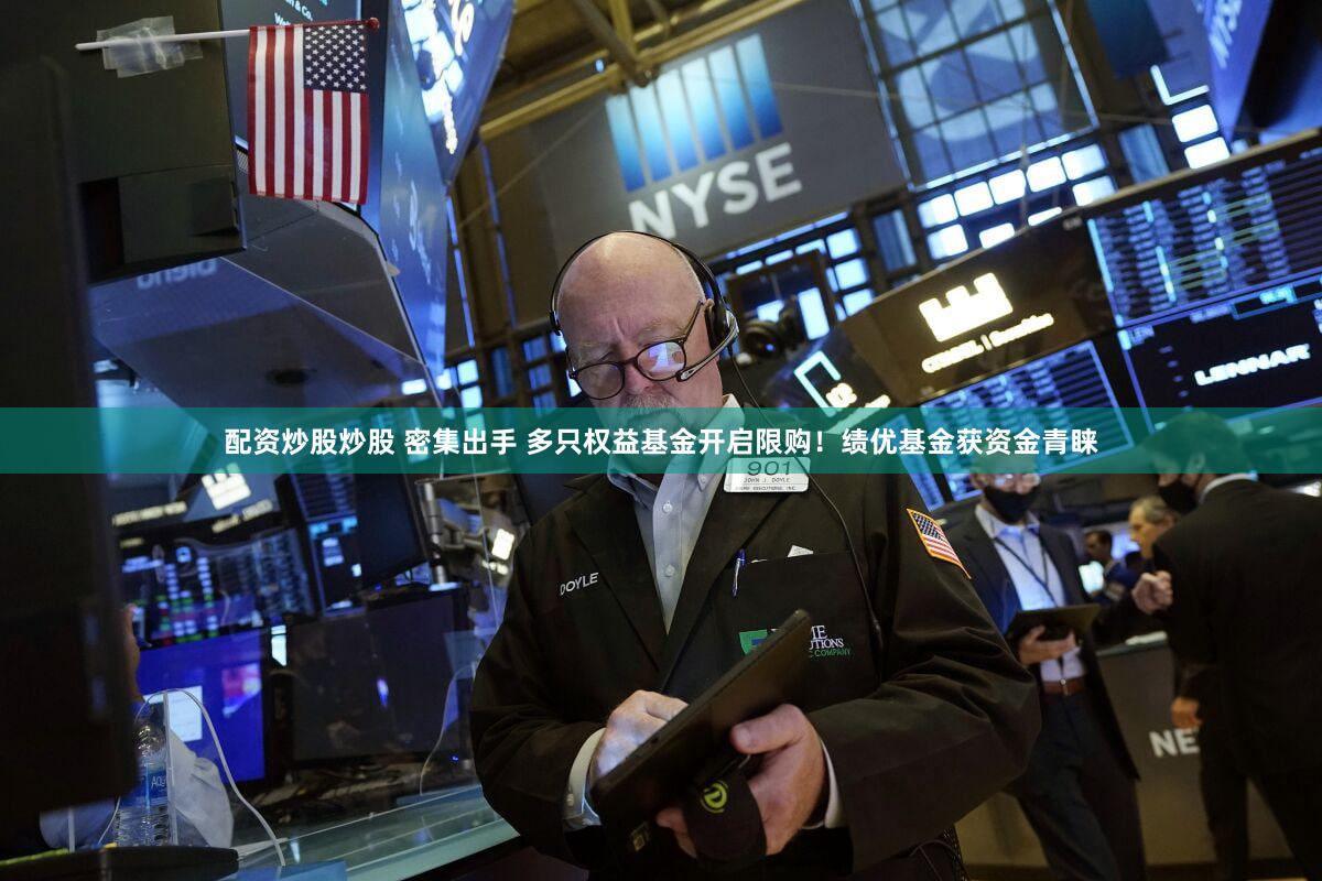 配资炒股炒股 密集出手 多只权益基金开启限购！绩优基金获资金青睐