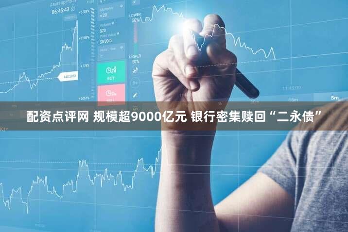配资点评网 规模超9000亿元 银行密集赎回“二永债”