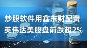 炒股软件用鑫东财配资 英伟达美股盘前跌超2%