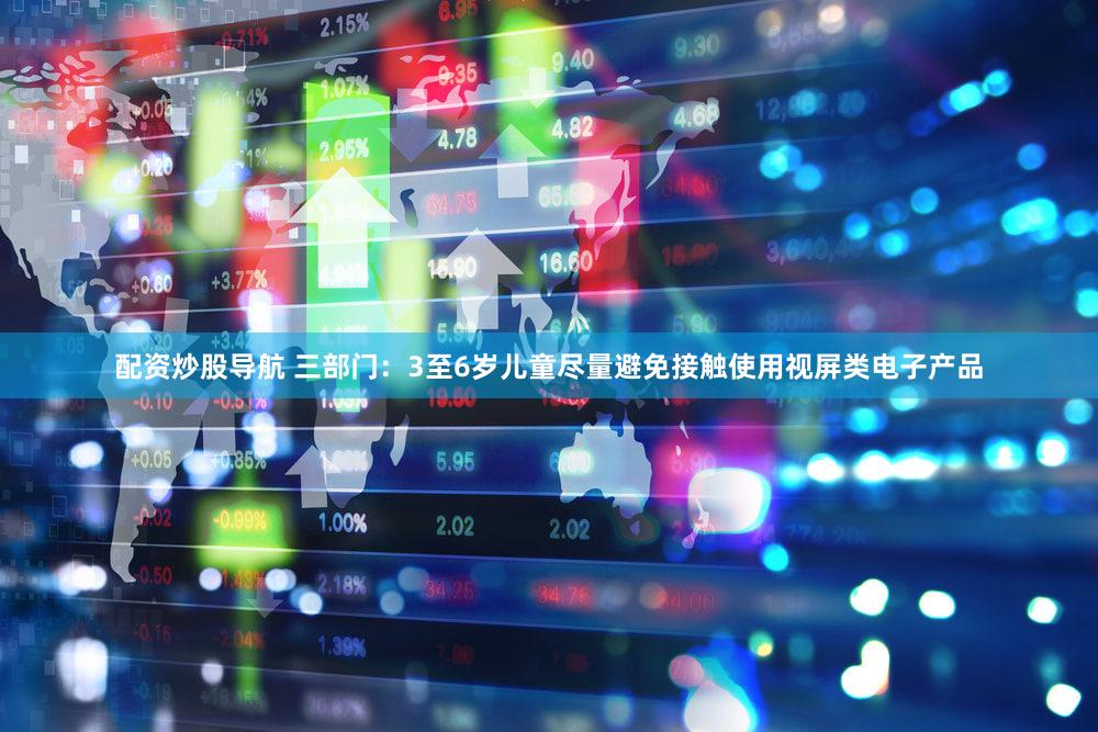配资炒股导航 三部门：3至6岁儿童尽量避免接触使用视屏类电子产品