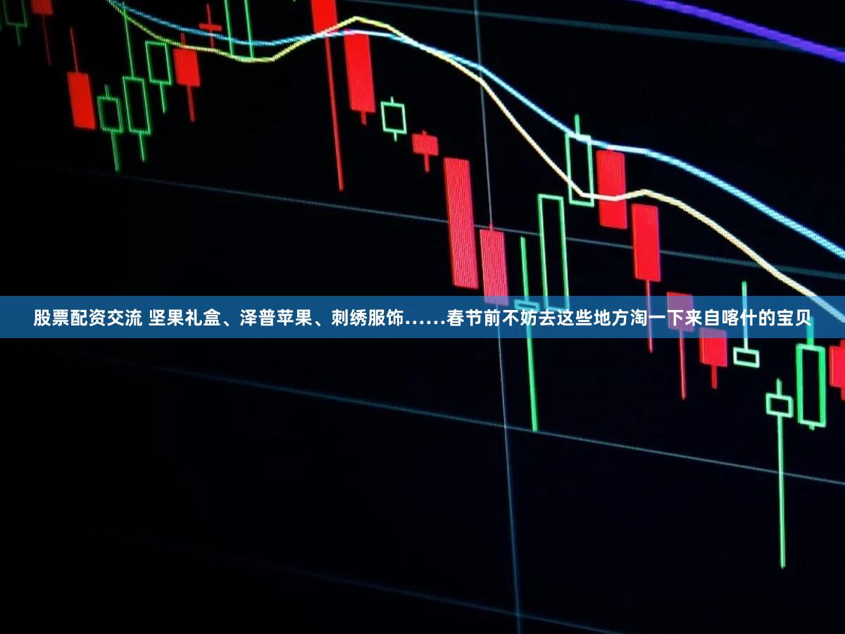 股票配资交流 坚果礼盒、泽普苹果、刺绣服饰……春节前不妨去这些地方淘一下来自喀什的宝贝