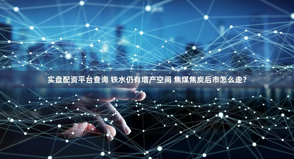 实盘配资平台查询 铁水仍有增产空间 焦煤焦炭后市怎么走？