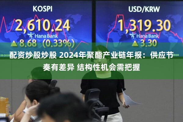 配资炒股炒股 2024年聚酯产业链年报：供应节奏有差异 结构性机会需把握