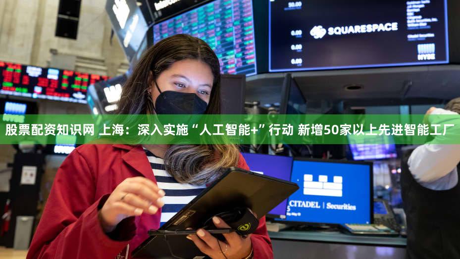股票配资知识网 上海：深入实施“人工智能+”行动 新增50家以上先进智能工厂