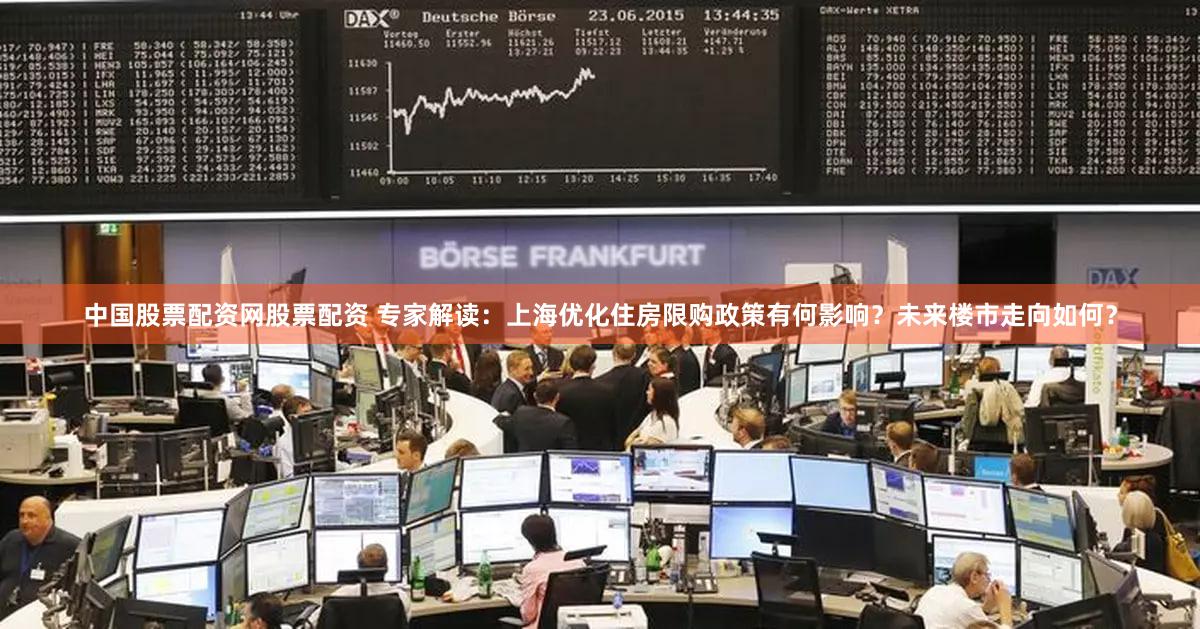 中国股票配资网股票配资 专家解读：上海优化住房限购政策有何影响？未来楼市走向如何？