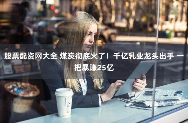 股票配资网大全 煤炭彻底火了！千亿乳业龙头出手 一把暴赚25亿