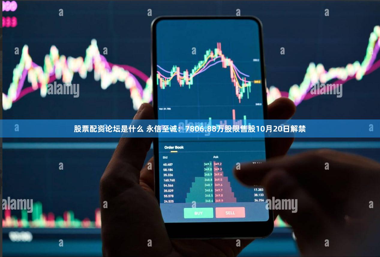 股票配资论坛是什么 永信至诚：7806.88万股限售股10月20日解禁