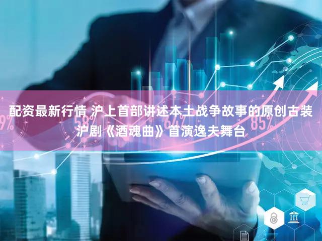 配资最新行情 沪上首部讲述本土战争故事的原创古装沪剧《酒魂曲》首演逸夫舞台