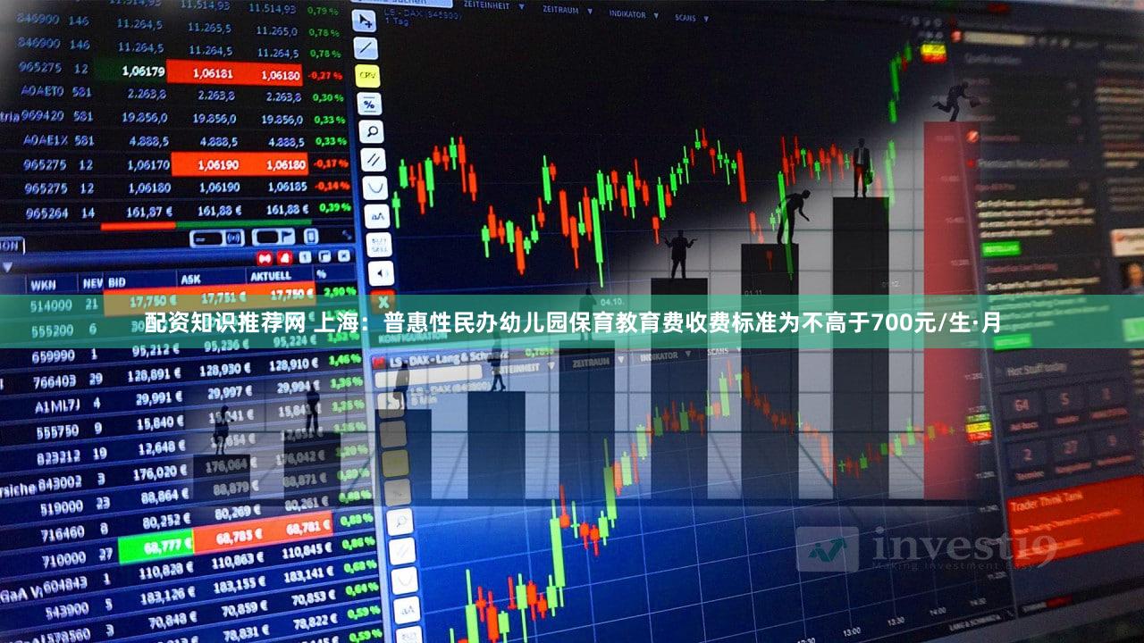 配资知识推荐网 上海：普惠性民办幼儿园保育教育费收费标准为不高于700元/生·月
