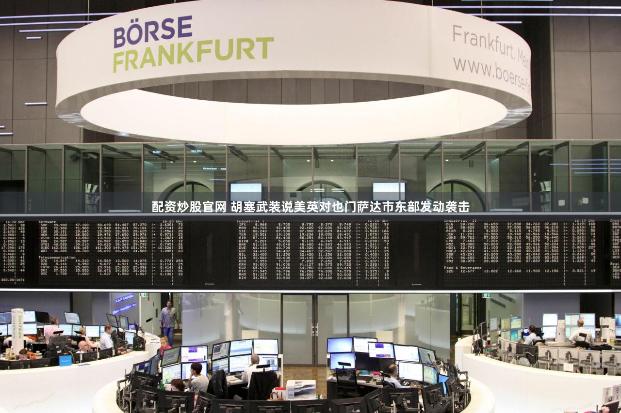 配资炒股官网 胡塞武装说美英对也门萨达市东部发动袭击